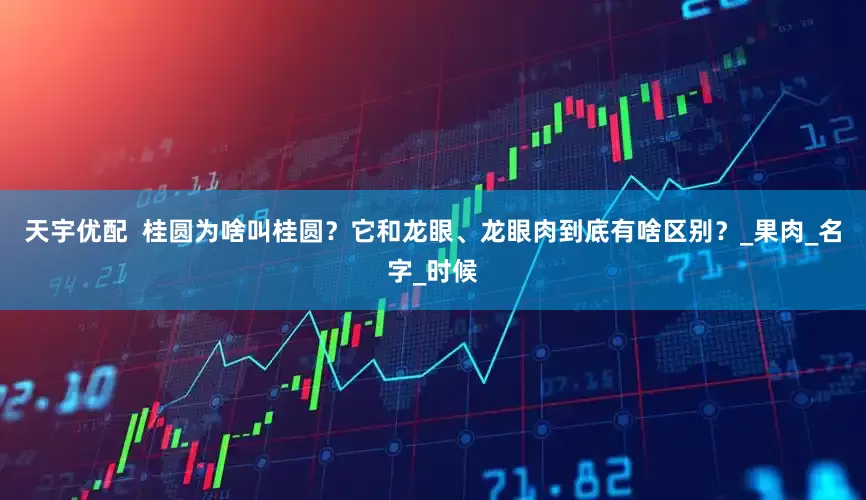 天宇优配  桂圆为啥叫桂圆？它和龙眼、龙眼肉到底有啥区别？_果肉_名字_时候