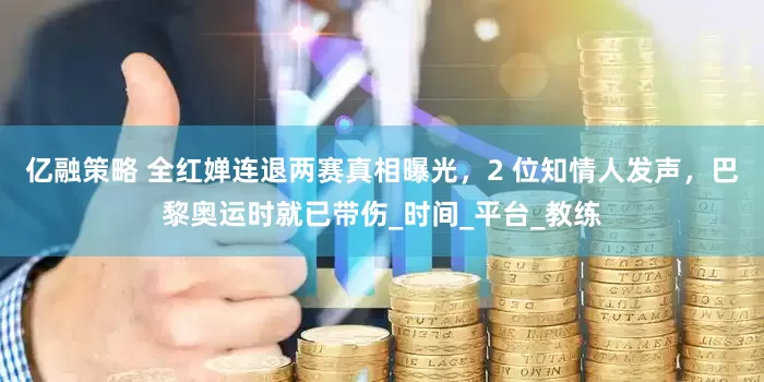 亿融策略 全红婵连退两赛真相曝光，2 位知情人发声，巴黎奥运时就已带伤_时间_平台_教练
