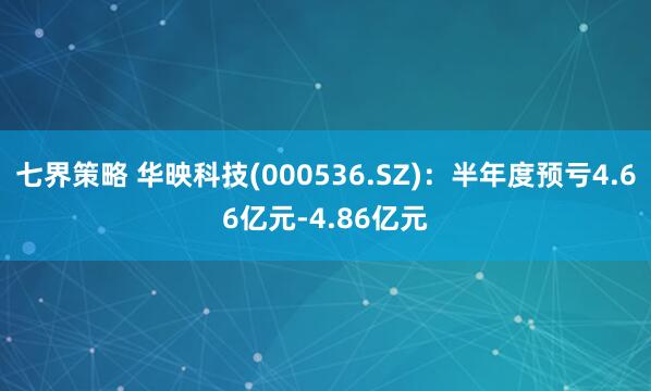 七界策略 华映科技(000536.SZ)：半年度预亏4.66亿元-4.86亿元