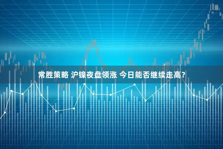 常胜策略 沪镍夜盘领涨 今日能否继续走高？