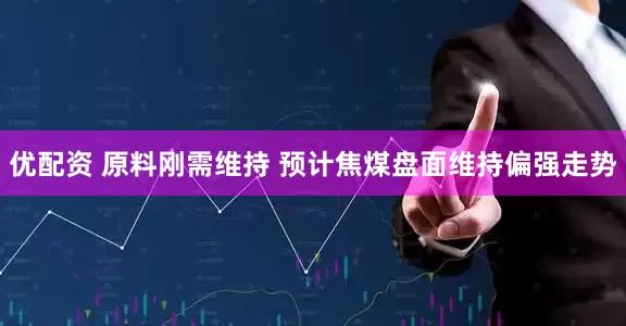 优配资 原料刚需维持 预计焦煤盘面维持偏强走势