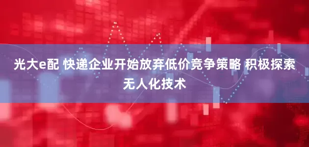 光大e配 快递企业开始放弃低价竞争策略 积极探索无人化技术