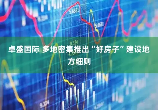 卓盛国际 多地密集推出“好房子”建设地方细则