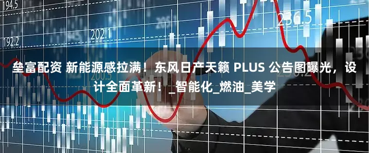 垒富配资 新能源感拉满！东风日产天籁 PLUS 公告图曝光，设计全面革新！_智能化_燃油_美学