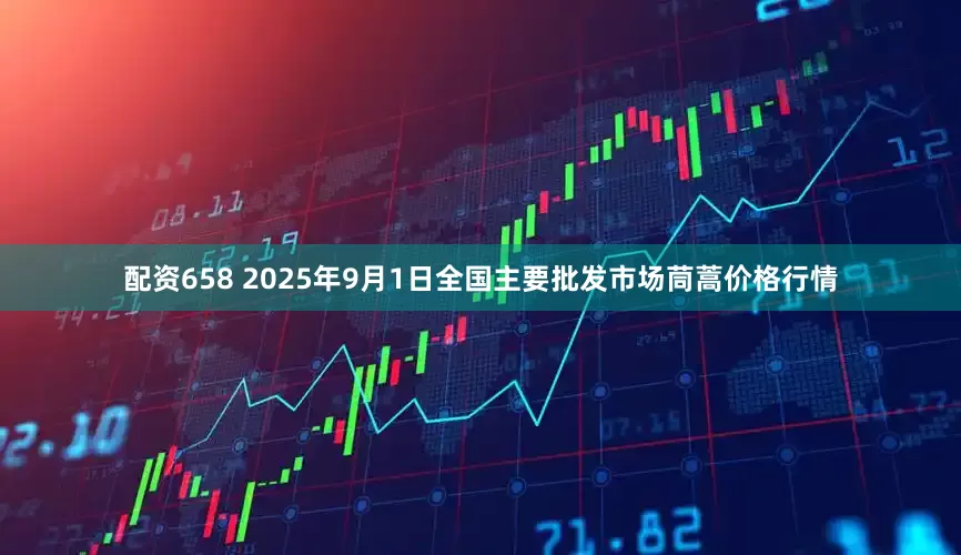 配资658 2025年9月1日全国主要批发市场茼蒿价格行情