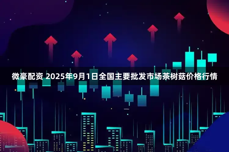 微豪配资 2025年9月1日全国主要批发市场茶树菇价格行情