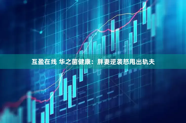 互盈在线 华之菌健康：胖妻逆袭怒甩出轨夫