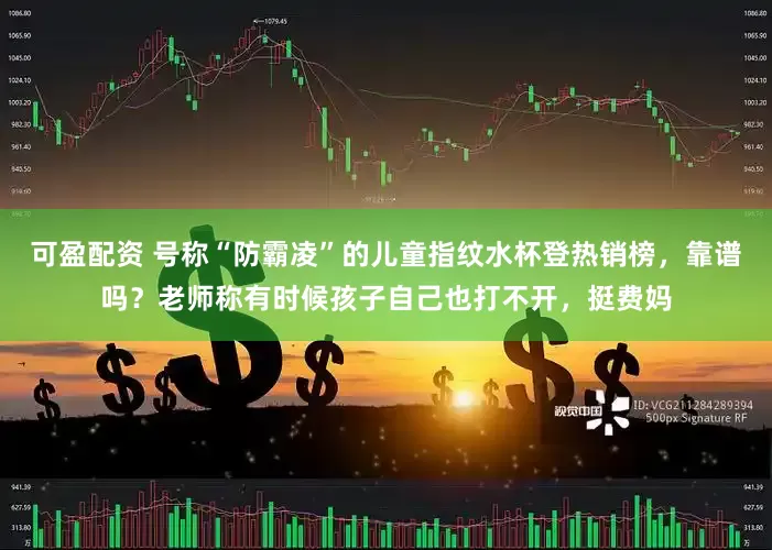 可盈配资 号称“防霸凌”的儿童指纹水杯登热销榜，靠谱吗？老师称有时候孩子自己也打不开，挺费妈