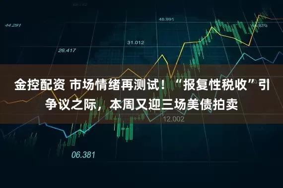 金控配资 市场情绪再测试！“报复性税收”引争议之际，本周又迎三场美债拍卖