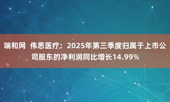 瑞和网  伟思医疗：2025年第三季度归属于上市公司股东的净利润同比增长14.99%