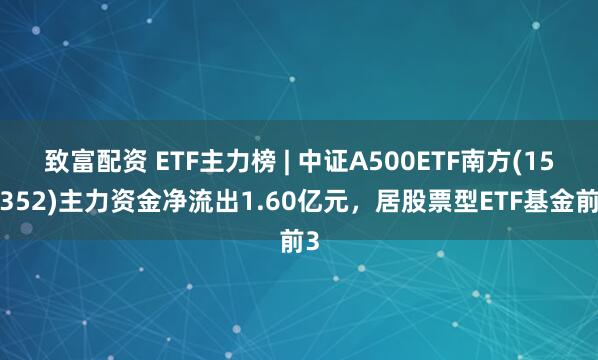 致富配资 ETF主力榜 | 中证A500ETF南方(159352)主力资金净流出1.60亿元，居股票型ETF基金前3