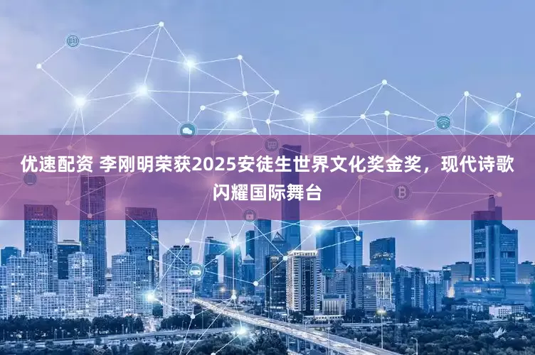 优速配资 李刚明荣获2025安徒生世界文化奖金奖，现代诗歌闪耀国际舞台