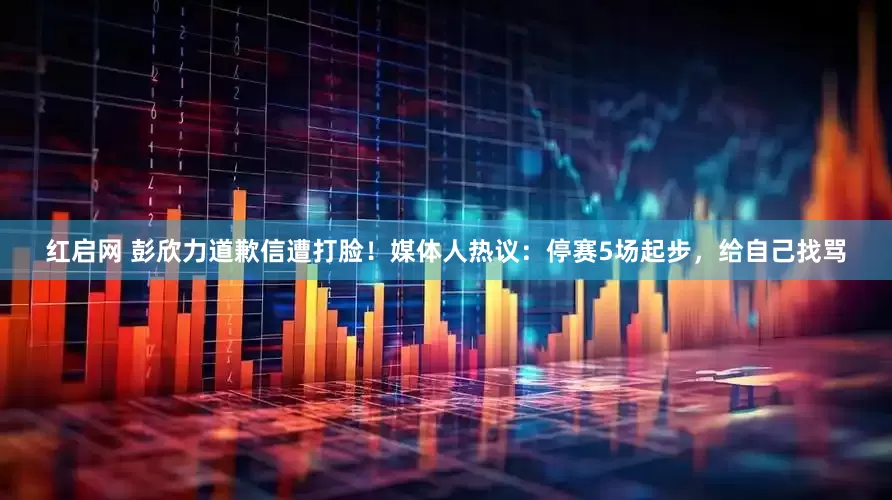 红启网 彭欣力道歉信遭打脸！媒体人热议：停赛5场起步，给自己找骂